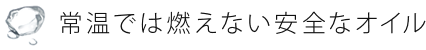 常温では燃えない安全なオイル